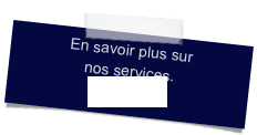 En savoir plus sur
nos services.
cliquez ici