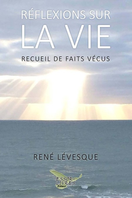 Réflexions sur la vie... Recueil de faits vécus, de René Lévesque, auteur, Essor-Livres, Éditeur, 2017, 128 pages